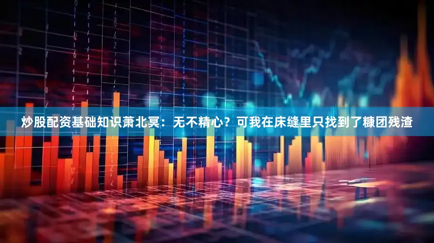 炒股配资基础知识萧北冥：无不精心？可我在床缝里只找到了糠团残渣