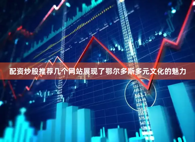 配资炒股推荐几个网站展现了鄂尔多斯多元文化的魅力