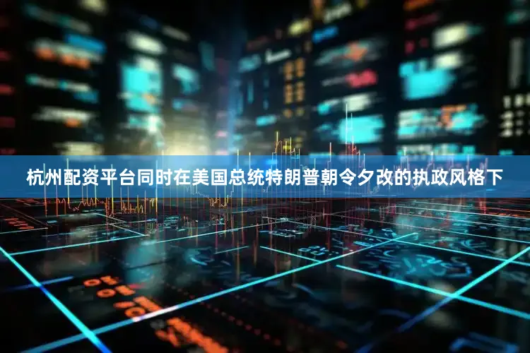 杭州配资平台同时在美国总统特朗普朝令夕改的执政风格下