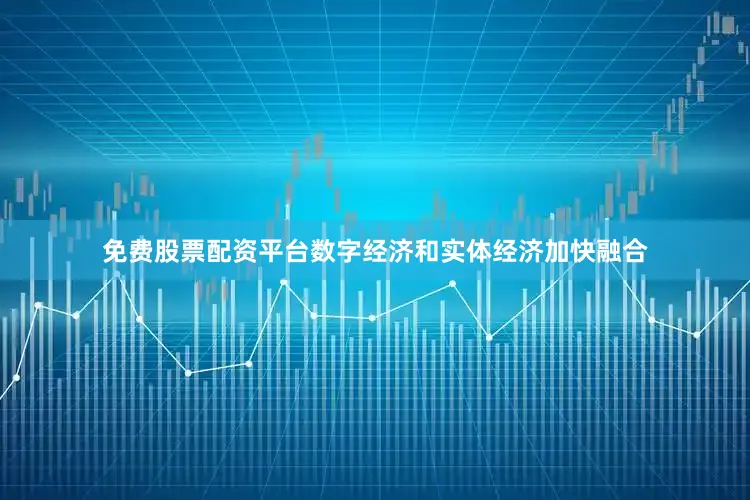 免费股票配资平台数字经济和实体经济加快融合