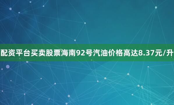 配资平台买卖股票海南92号汽油价格高达8.37元/升