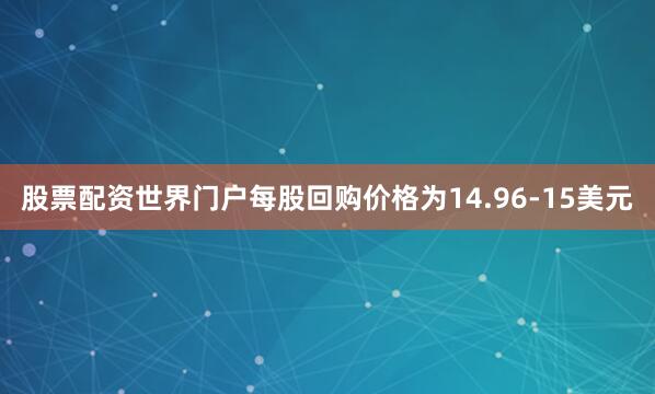 股票配资世界门户每股回购价格为14.96-15美元