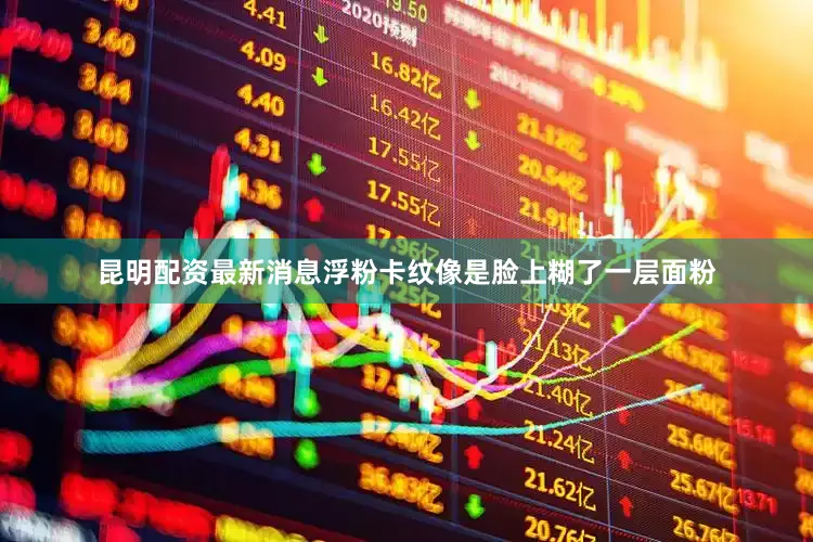昆明配资最新消息浮粉卡纹像是脸上糊了一层面粉
