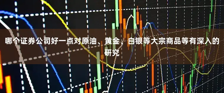 哪个证券公司好一点对原油、黄金、白银等大宗商品等有深入的研究