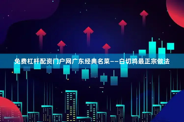 免费杠杆配资门户网广东经典名菜——白切鸡最正宗做法