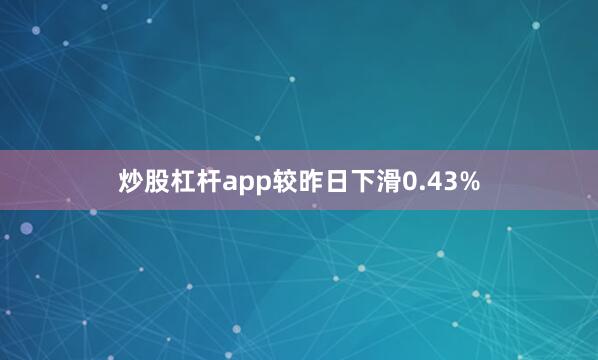 炒股杠杆app较昨日下滑0.43%