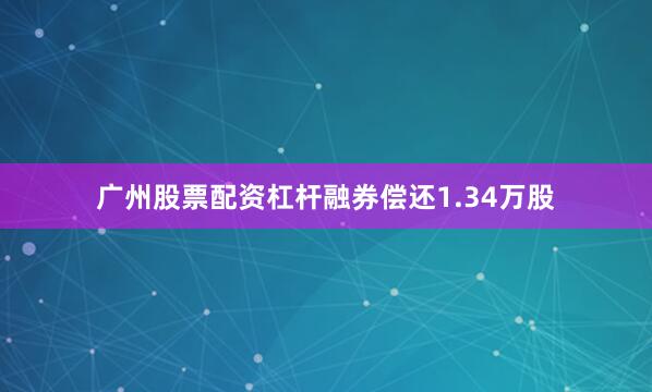 广州股票配资杠杆融券偿还1.34万股