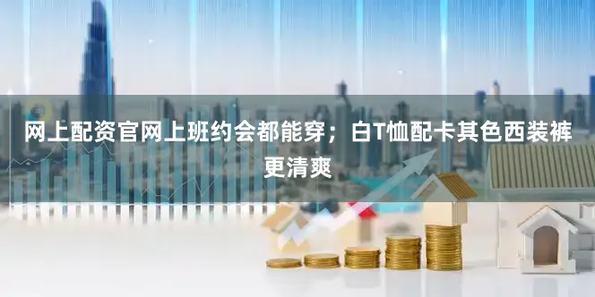 网上配资官网上班约会都能穿；白T恤配卡其色西装裤更清爽