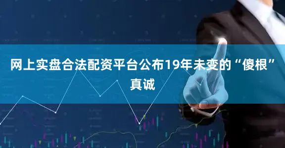 网上实盘合法配资平台公布19年未变的“傻根”真诚