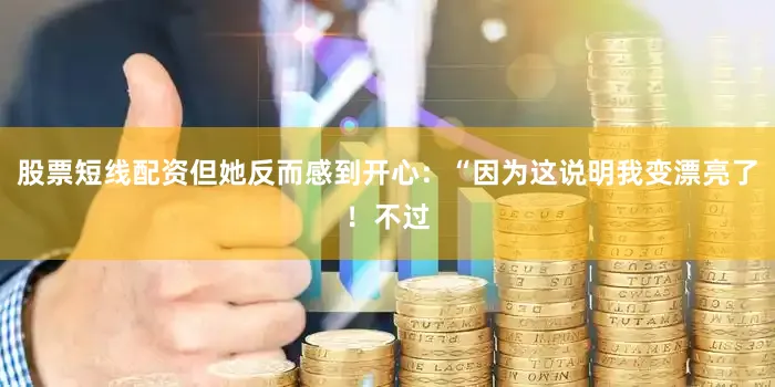 股票短线配资但她反而感到开心：“因为这说明我变漂亮了！不过