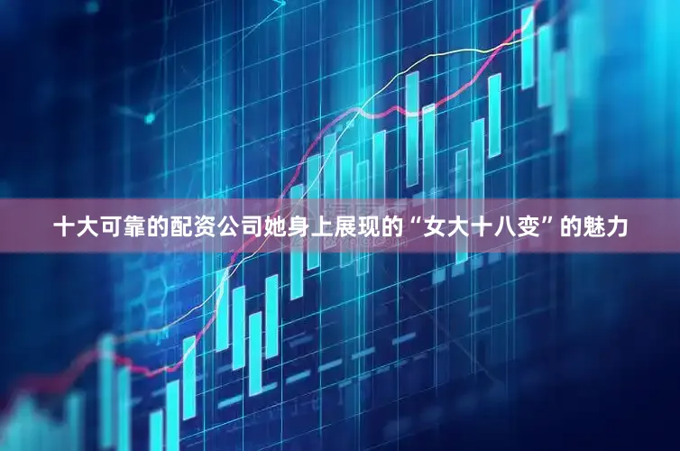十大可靠的配资公司她身上展现的“女大十八变”的魅力