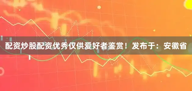 配资炒股配资优秀仅供爱好者鉴赏！发布于：安徽省