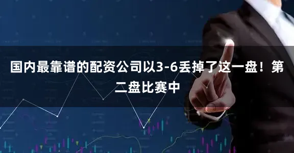 国内最靠谱的配资公司以3-6丢掉了这一盘！第二盘比赛中