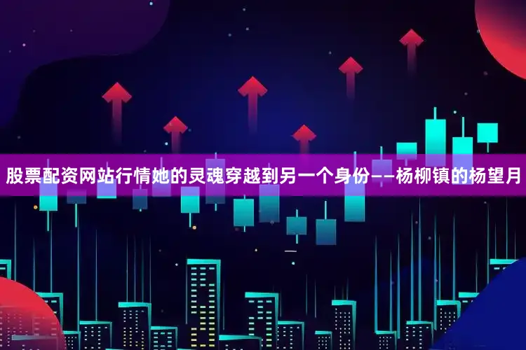 股票配资网站行情她的灵魂穿越到另一个身份——杨柳镇的杨望月