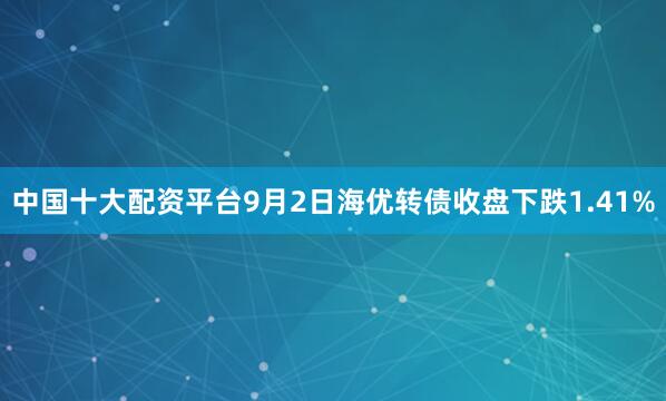 中国十大配资平台9月2日海优转债收盘下跌1.41%