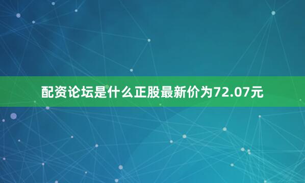 配资论坛是什么正股最新价为72.07元