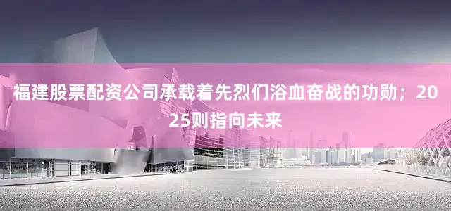 福建股票配资公司承载着先烈们浴血奋战的功勋；2025则指向未来