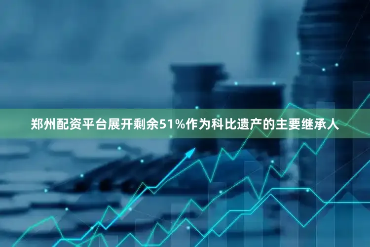 郑州配资平台展开剩余51%作为科比遗产的主要继承人