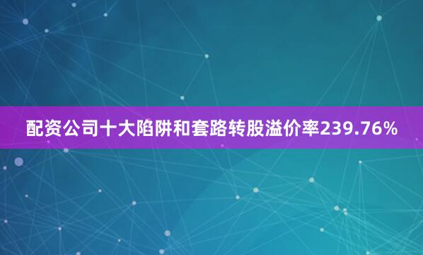 配资公司十大陷阱和套路转股溢价率239.76%