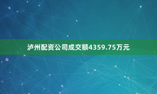 泸州配资公司成交额4359.75万元