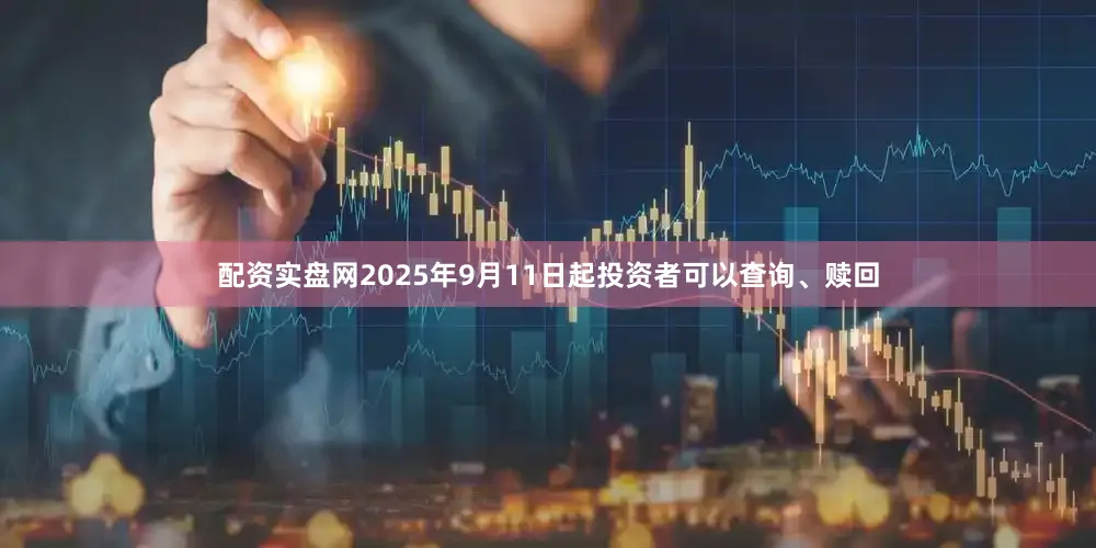配资实盘网2025年9月11日起投资者可以查询、赎回
