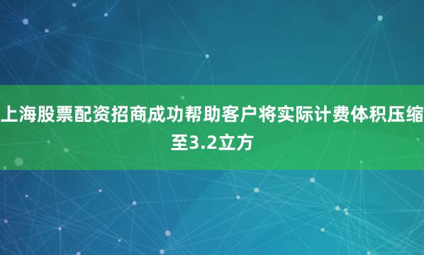 上海股票配资招商成功帮助客户将实际计费体积压缩至3.2立方