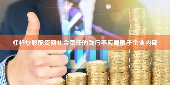 杠杆炒股配资网社会责任的践行不应局限于企业内部