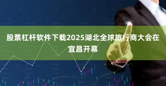 股票杠杆软件下载2025湖北全球旅行商大会在宜昌开幕