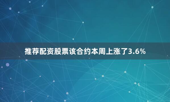 推荐配资股票该合约本周上涨了3.6%