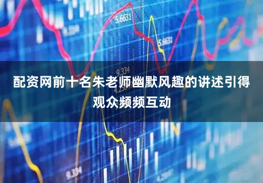 配资网前十名朱老师幽默风趣的讲述引得观众频频互动