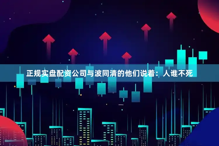 正规实盘配资公司与波同清的他们说着：人谁不死
