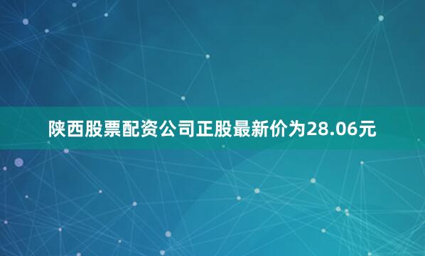 陕西股票配资公司正股最新价为28.06元