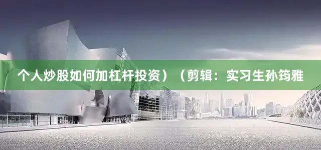 个人炒股如何加杠杆投资）（剪辑：实习生孙筠雅