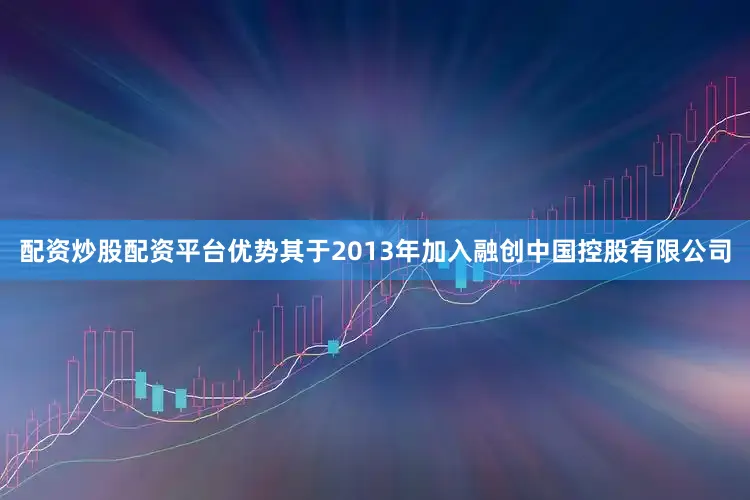 配资炒股配资平台优势其于2013年加入融创中国控股有限公司