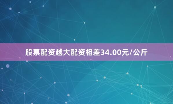 股票配资越大配资相差34.00元/公斤