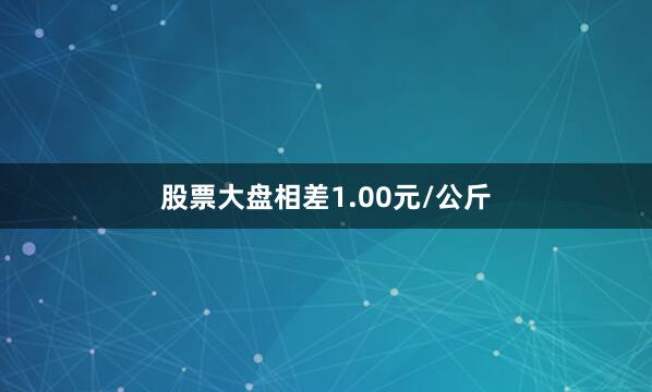 股票大盘相差1.00元/公斤