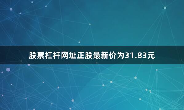股票杠杆网址正股最新价为31.83元
