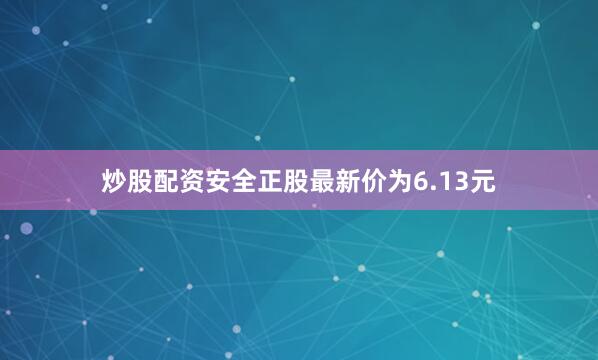 炒股配资安全正股最新价为6.13元
